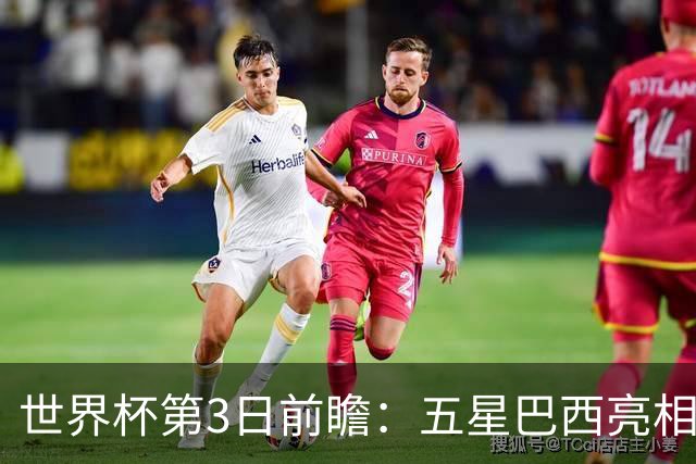 世界杯第3日前瞻：五星巴西亮相 亚足联球队面临“欧洲大考”