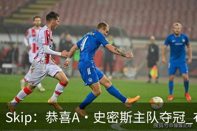 Skip：恭喜A·史密斯主队夺冠 布伦森是史上最强小个子